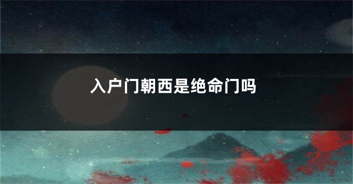 入户门朝西是绝命门吗