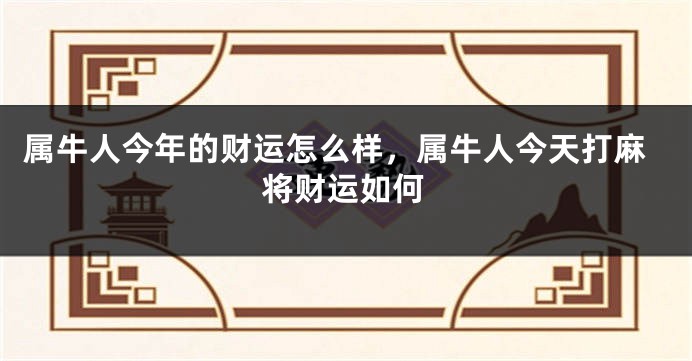 属牛人今年的财运怎么样，属牛人今天打麻将财运如何