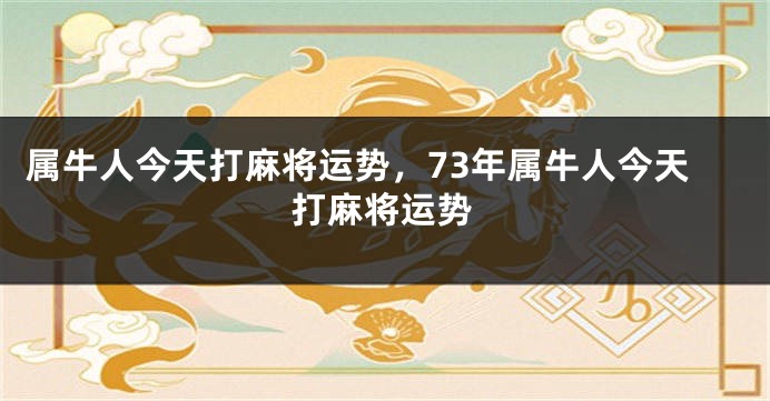 属牛人今天打麻将运势，73年属牛人今天打麻将运势