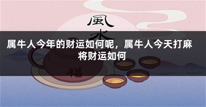 属牛人今年的财运如何呢，属牛人今天打麻将财运如何