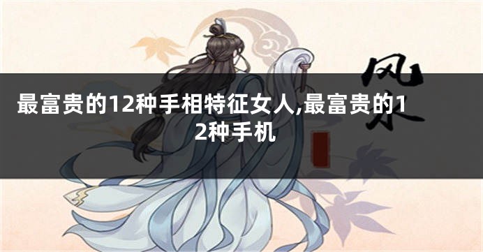 最富贵的12种手相特征女人,最富贵的12种手机