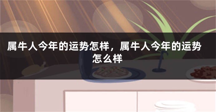 属牛人今年的运势怎样，属牛人今年的运势怎么样