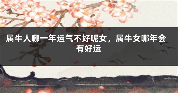 属牛人哪一年运气不好呢女，属牛女哪年会有好运