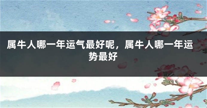 属牛人哪一年运气最好呢，属牛人哪一年运势最好