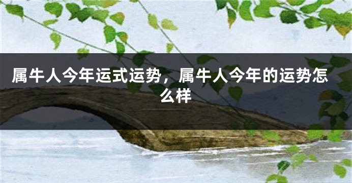 属牛人今年运式运势，属牛人今年的运势怎么样