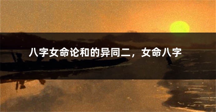 八字女命论和的异同二,女命八字