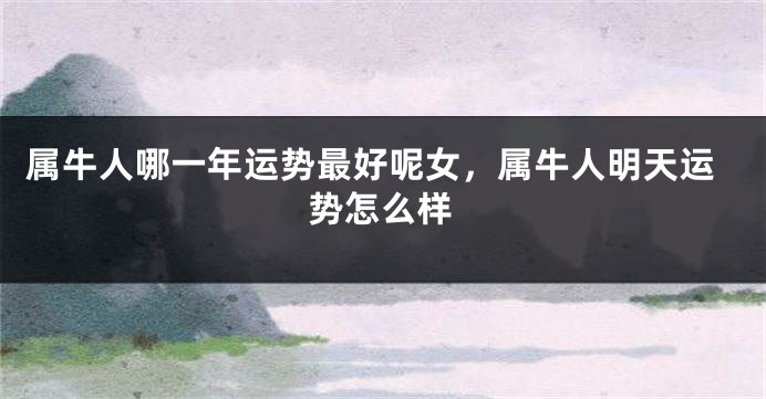 属牛人哪一年运势最好呢女，属牛人明天运势怎么样