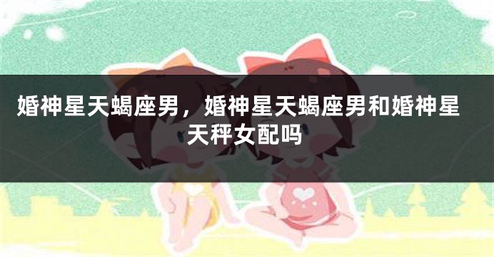 婚神星天蝎座男，婚神星天蝎座男和婚神星天秤女配吗