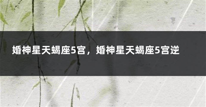 婚神星天蝎座5宫，婚神星天蝎座5宫逆