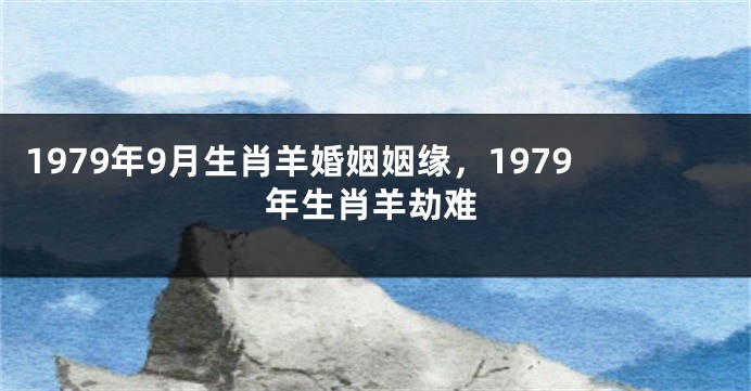 1979年9月生肖羊婚姻姻缘，1979年生肖羊劫难