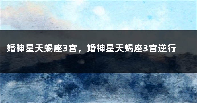 婚神星天蝎座3宫，婚神星天蝎座3宫逆行