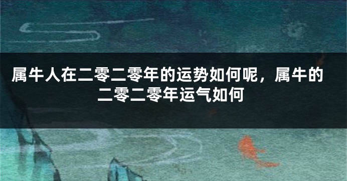 属牛人在二零二零年的运势如何呢，属牛的二零二零年运气如何