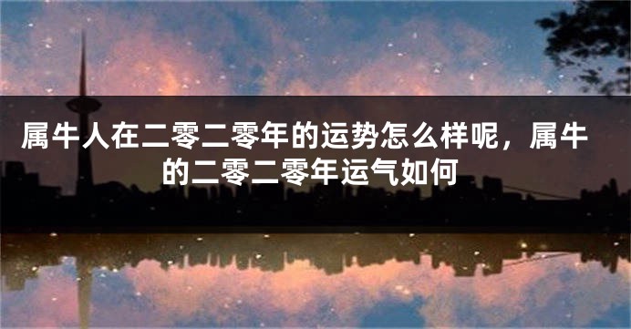 属牛人在二零二零年的运势怎么样呢，属牛的二零二零年运气如何
