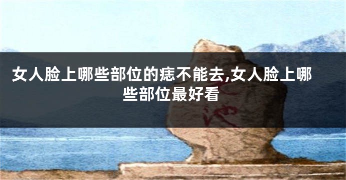 女人脸上哪些部位的痣不能去,女人脸上哪些部位最好看