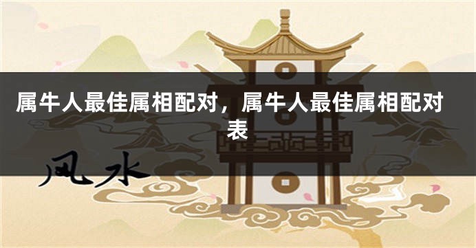 属牛人最佳属相配对，属牛人最佳属相配对表