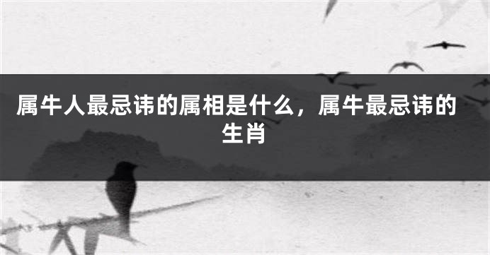 属牛人最忌讳的属相是什么,属牛最忌讳的生肖