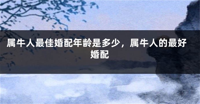 属牛人最佳婚配年龄是多少，属牛人的最好婚配