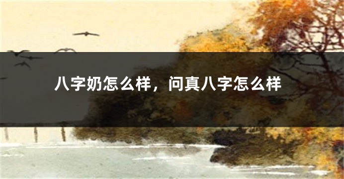 八字奶怎么样，问真八字怎么样