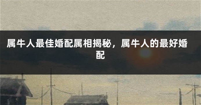 属牛人最佳婚配属相揭秘，属牛人的最好婚配