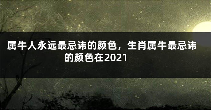 属牛人永远最忌讳的颜色，生肖属牛最忌讳的颜色在2021
