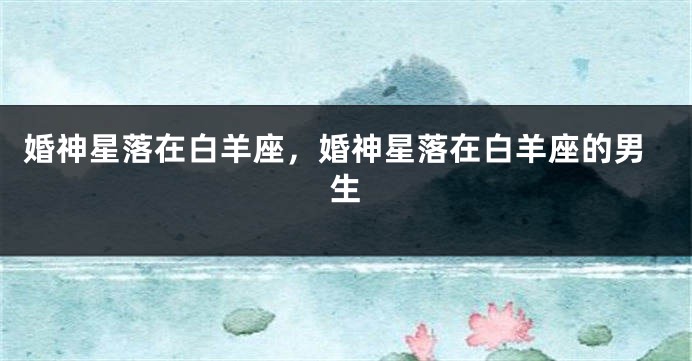 婚神星落在白羊座，婚神星落在白羊座的男生