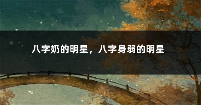 八字奶的明星，八字身弱的明星