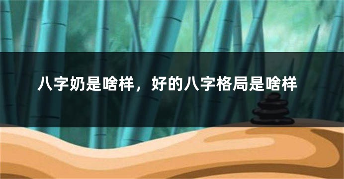 八字奶是啥样，好的八字格局是啥样