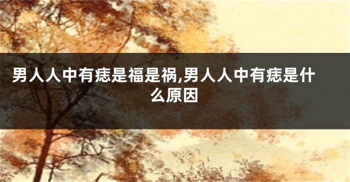 男人人中有痣是福是祸,男人人中有痣是什么原因