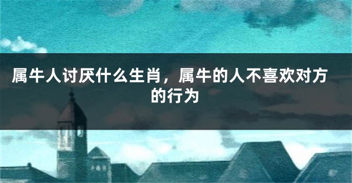 属牛人讨厌什么生肖，属牛的人不喜欢对方的行为