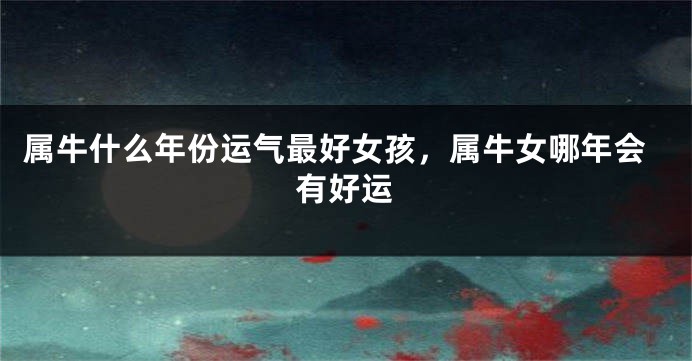 属牛什么年份运气最好女孩，属牛女哪年会有好运