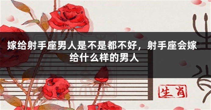 嫁给射手座男人是不是都不好，射手座会嫁给什么样的男人