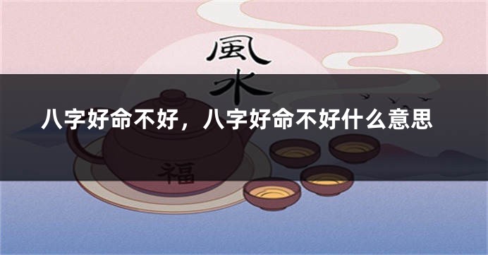 八字好命不好，八字好命不好什么意思