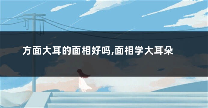 方面大耳的面相好吗,面相学大耳朵