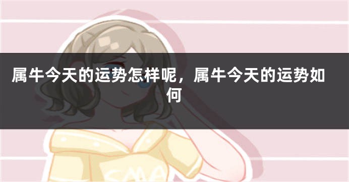 属牛今天的运势怎样呢，属牛今天的运势如何