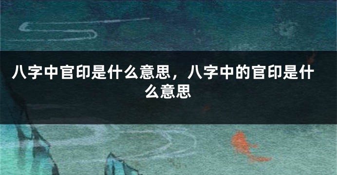 八字中官印是什么意思，八字中的官印是什么意思