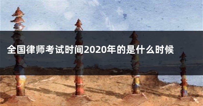 全国律师考试时间2020年的是什么时候