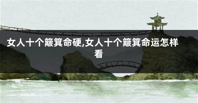 女人十个簸箕命硬,女人十个簸箕命运怎样看
