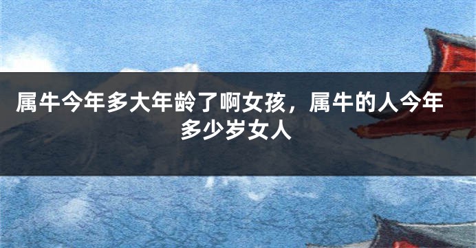 属牛今年多大年龄了啊女孩，属牛的人今年多少岁女人