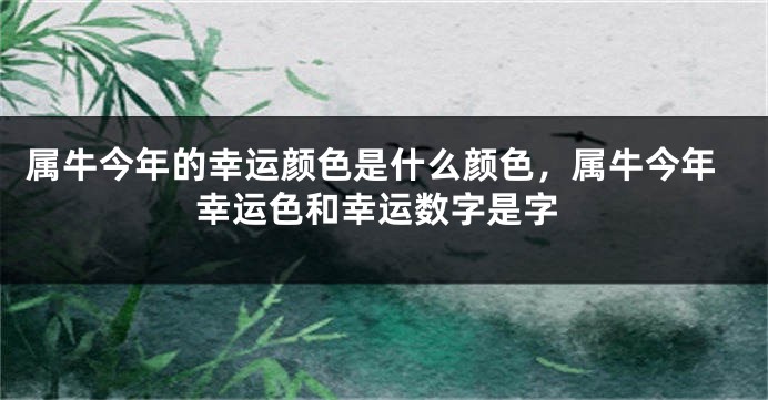 属牛今年的幸运颜色是什么颜色，属牛今年幸运色和幸运数字是字