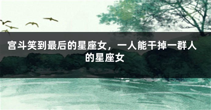 宫斗笑到最后的星座女，一人能干掉一群人的星座女