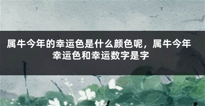 属牛今年的幸运色是什么颜色呢，属牛今年幸运色和幸运数字是字