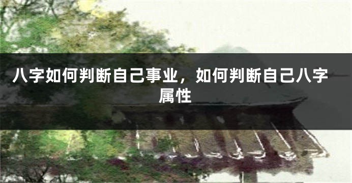 八字如何判断自己事业，如何判断自己八字属性