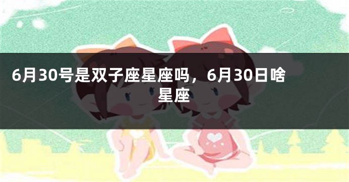 6月30号是双子座星座吗，6月30日啥星座