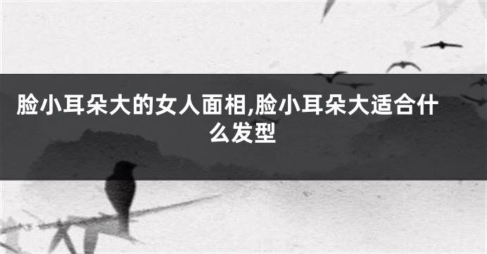 脸小耳朵大的女人面相,脸小耳朵大适合什么发型