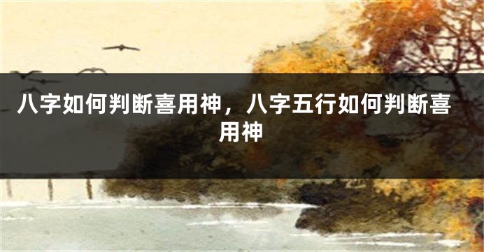 八字如何判断喜用神，八字五行如何判断喜用神