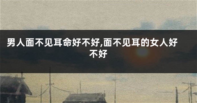 男人面不见耳命好不好,面不见耳的女人好不好