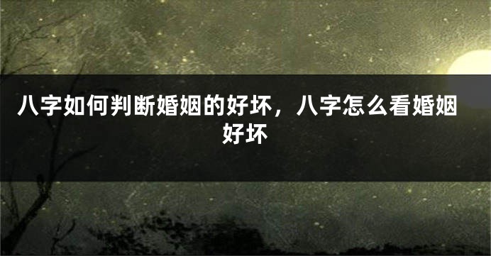 八字如何判断婚姻的好坏，八字怎么看婚姻好坏
