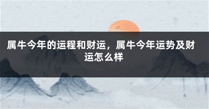 属牛今年的运程和财运，属牛今年运势及财运怎么样