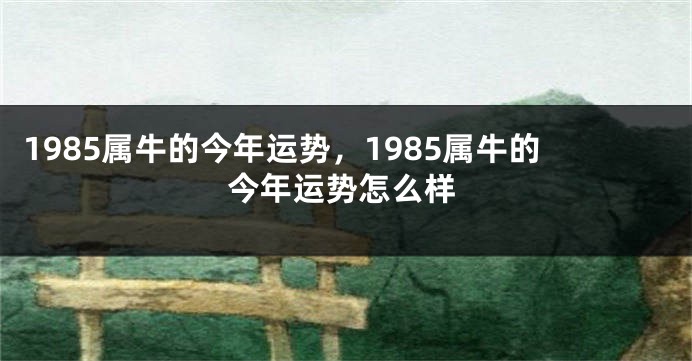 1985属牛的今年运势，1985属牛的今年运势怎么样