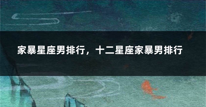 家暴星座男排行，十二星座家暴男排行